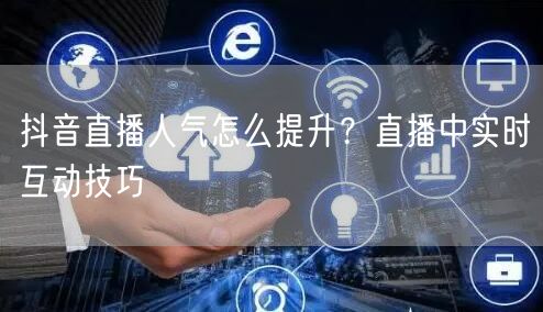 抖音直播人气怎么提升？直播中实时互动技巧