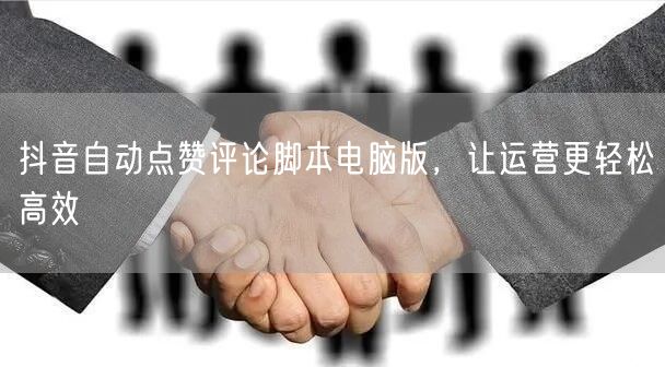 抖音自动点赞评论脚本电脑版，让运营更轻松高效