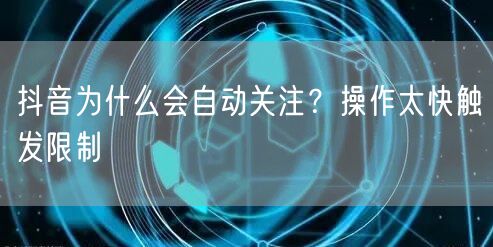 抖音为什么会自动关注？操作太快触发限制