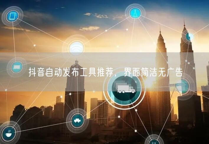 抖音自动发布工具推荐，界面简洁无广告