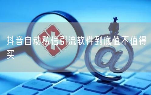 抖音自动私信引流软件到底值不值得买