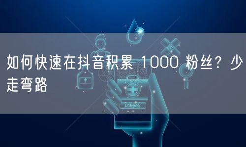 如何快速在抖音积累 1000 粉丝？少走弯路