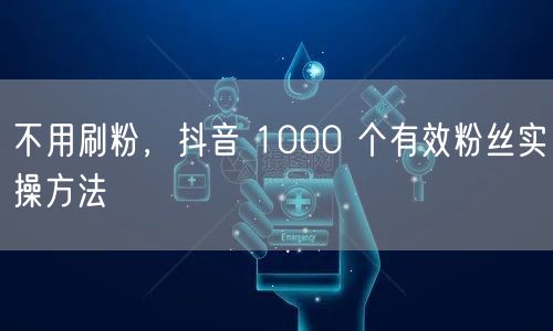 不用刷粉，抖音 1000 个有效粉丝实操方法