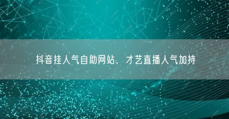 抖音挂人气自助网站，才艺直播人气加持