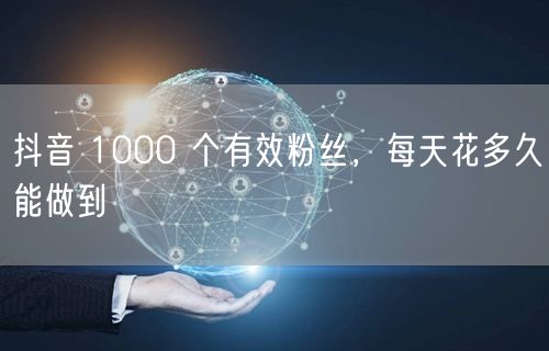 抖音 1000 个有效粉丝，每天花多久能做到