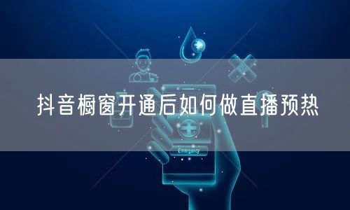 抖音橱窗开通后如何做直播预热