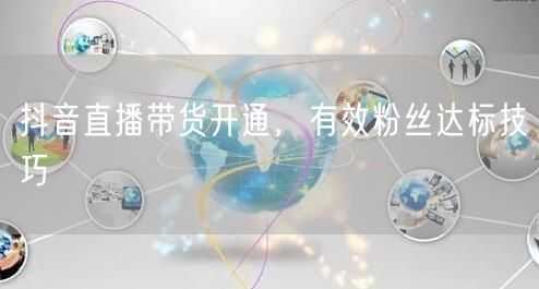 抖音直播带货开通，有效粉丝达标技巧