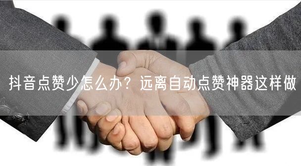 抖音点赞少怎么办？远离自动点赞神器这样做