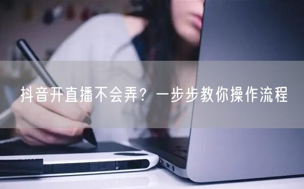 抖音开直播不会弄？一步步教你操作流程