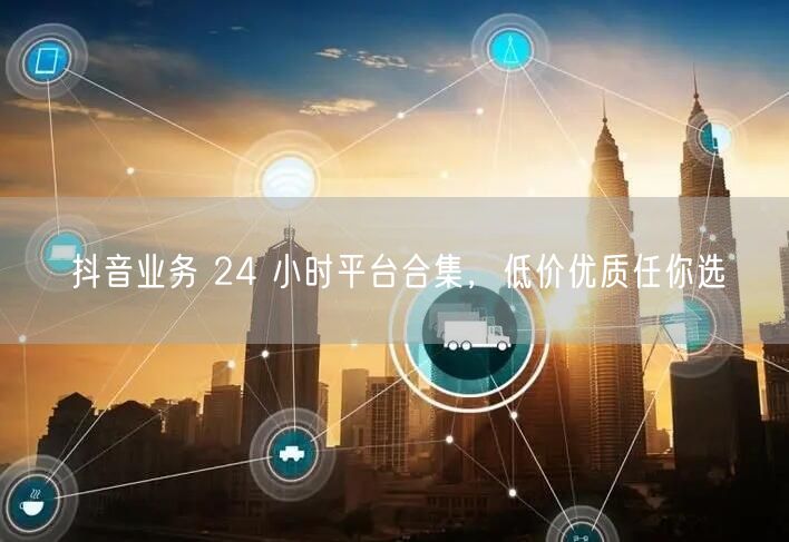 抖音业务 24 小时平台合集，低价优质任你选