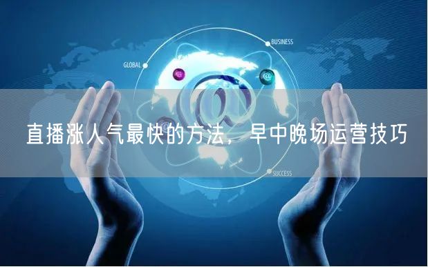 直播涨人气最快的方法，早中晚场运营技巧