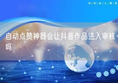 自动点赞神器会让抖音作品进入审核吗