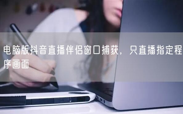 电脑版抖音直播伴侣窗口捕获，只直播指定程序画面
