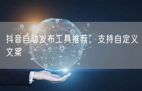 抖音自动发布工具推荐，支持自定义文案