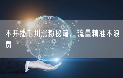 不开播千川涨粉秘籍，流量精准不浪费