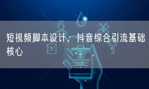 短视频脚本设计，抖音综合引流基础核心