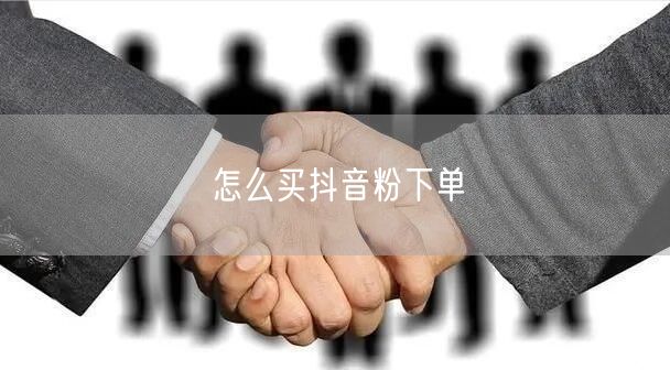 怎么买抖音粉下单