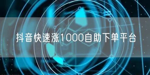 抖音快速涨1000自助下单平台