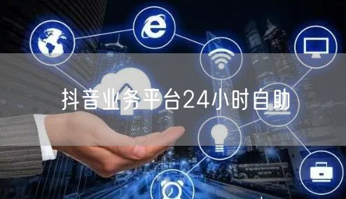 抖音业务平台24小时自助