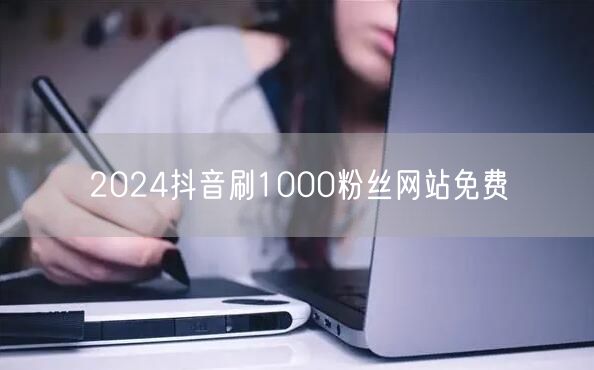 2024抖音刷1000粉丝网站免费