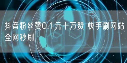 抖音粉丝赞0.1元十万赞 快手刷网站全网秒刷