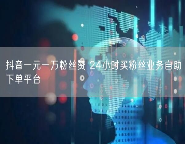 抖音一元一万粉丝赞 24小时买粉丝业务自助下单平台