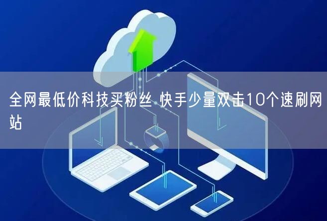 全网最低价科技买粉丝 快手少量双击10个速刷网站