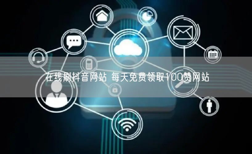 在线刷抖音网站 每天免费领取100赞网站