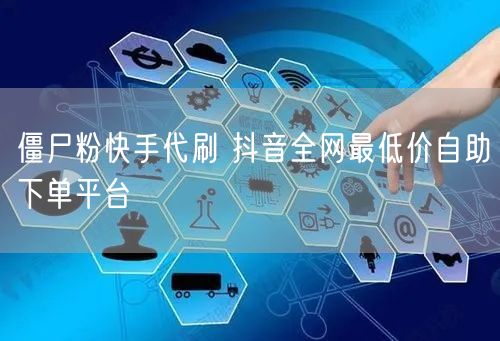 僵尸粉快手代刷 抖音全网最低价自助下单平台