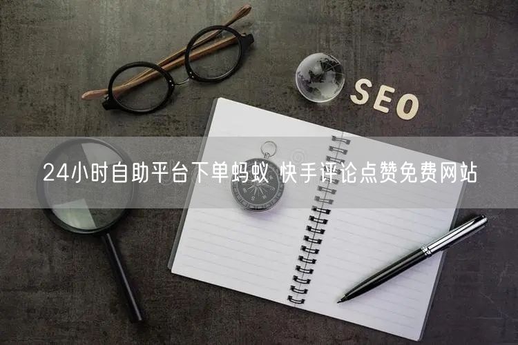 24小时自助平台下单蚂蚁 快手评论点赞免费网站