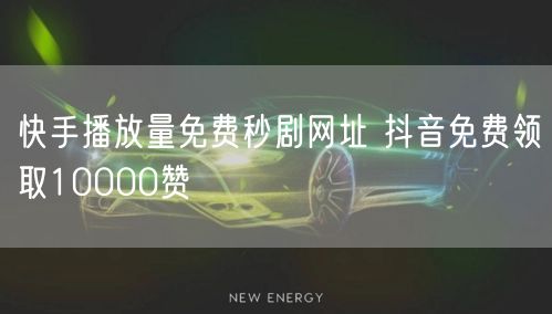 快手播放量免费秒剧网址 抖音免费领取10000赞
