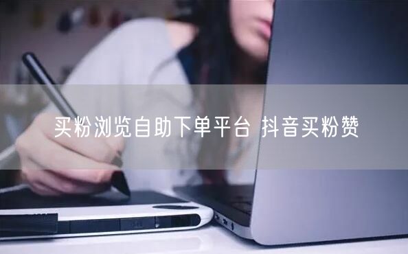 买粉浏览自助下单平台 抖音买粉赞