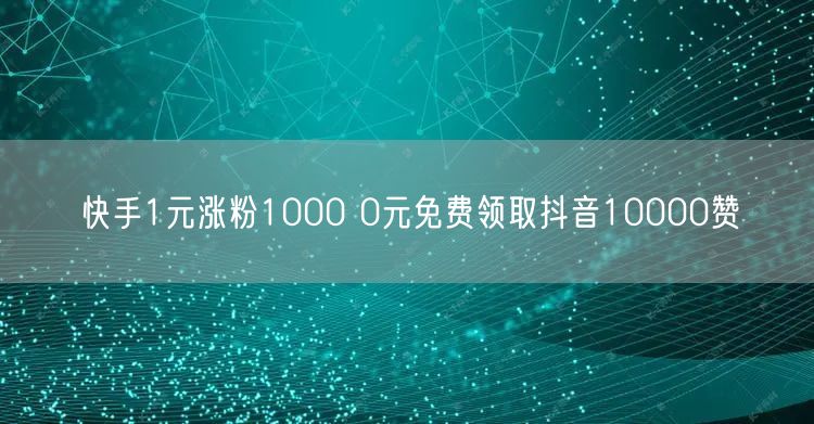 快手1元涨粉1000 0元免费领取抖音10000赞