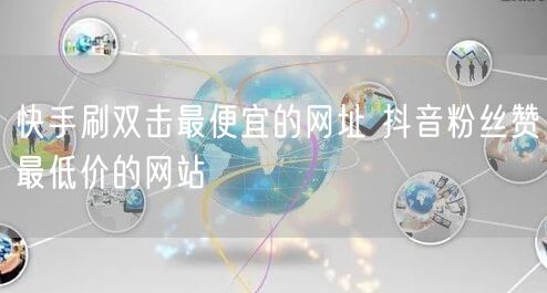 快手刷双击最便宜的网址 抖音粉丝赞最低价的网站