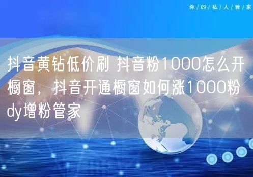 抖音黄钻低价刷 抖音粉1000怎么开橱窗，抖音开通橱窗如何涨1000粉 dy增粉管家