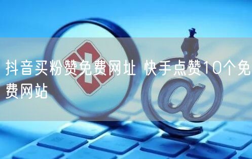 抖音买粉赞免费网址 快手点赞10个免费网站