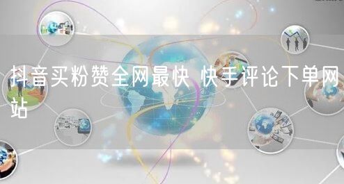 抖音买粉赞全网最快 快手评论下单网站