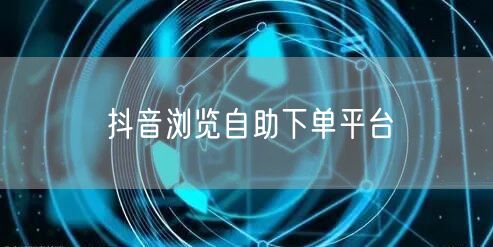 抖音浏览自助下单平台