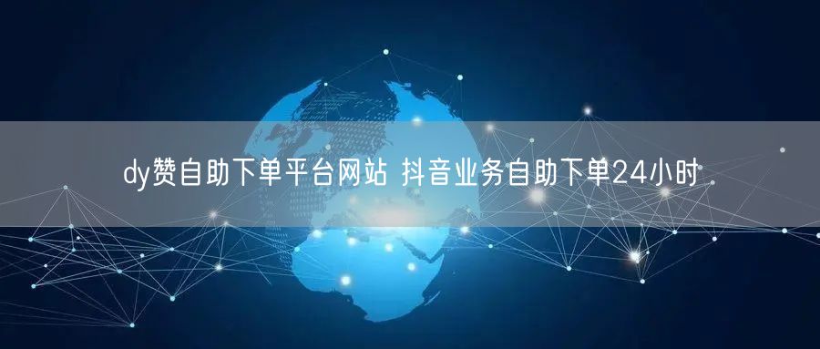 dy赞自助下单平台网站 抖音业务自助下单24小时