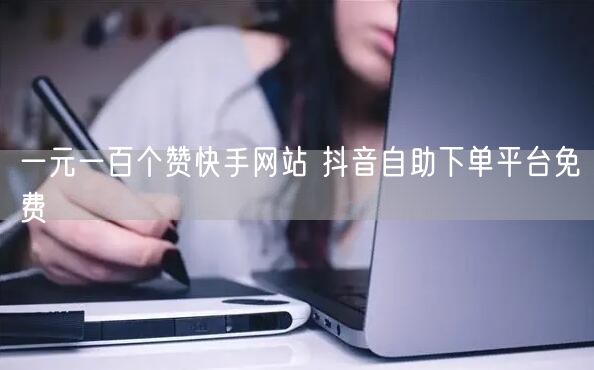 一元一百个赞快手网站 抖音自助下单平台免费