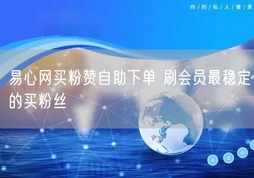 易心网买粉赞自助下单 刷会员最稳定的买粉丝