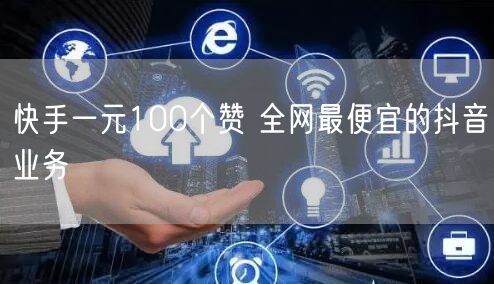 快手一元100个赞 全网最便宜的抖音业务
