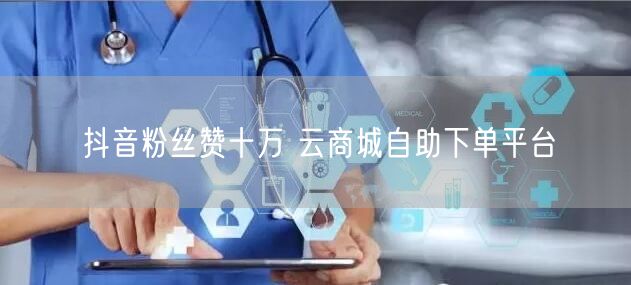 抖音粉丝赞十万 云商城自助下单平台