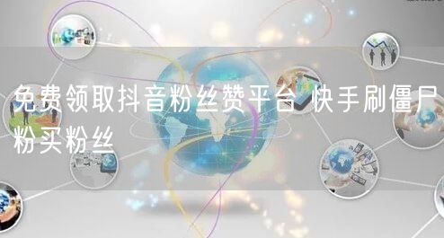 免费领取抖音粉丝赞平台 快手刷僵尸粉买粉丝