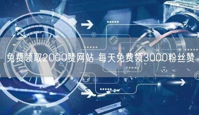 免费领取2000赞网站 每天免费领3000粉丝赞