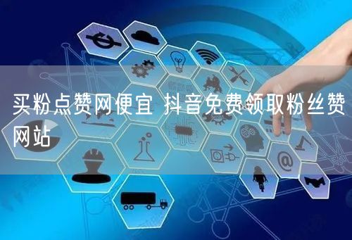 买粉点赞网便宜 抖音免费领取粉丝赞网站