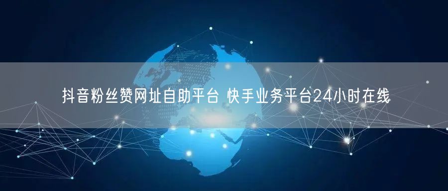 抖音粉丝赞网址自助平台 快手业务平台24小时在线