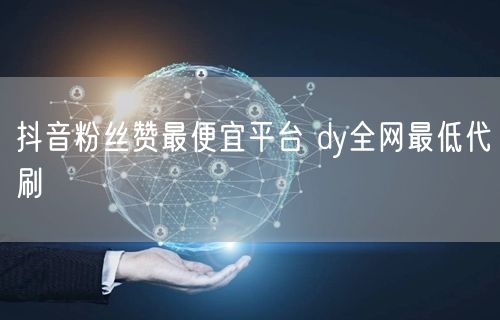 抖音粉丝赞最便宜平台 dy全网最低代刷