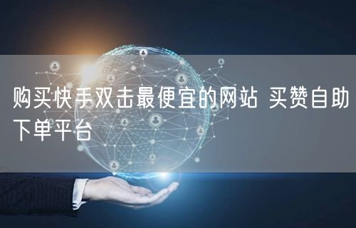 购买快手双击最便宜的网站 买赞自助下单平台