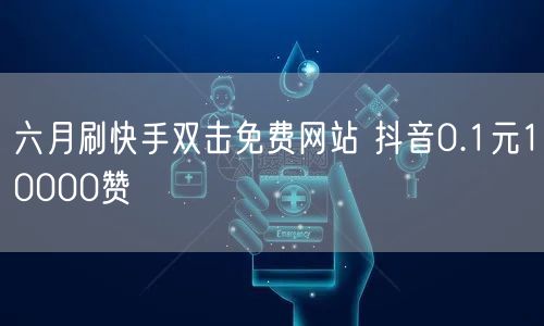 六月刷快手双击免费网站 抖音0.1元10000赞